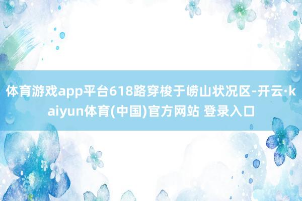 体育游戏app平台618路穿梭于崂山状况区-开云·kaiyun体育(中国)官方网站 登录入口