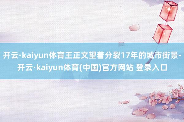 开云·kaiyun体育王正文望着分裂17年的城市街景-开云·kaiyun体育(中国)官方网站 登录入口