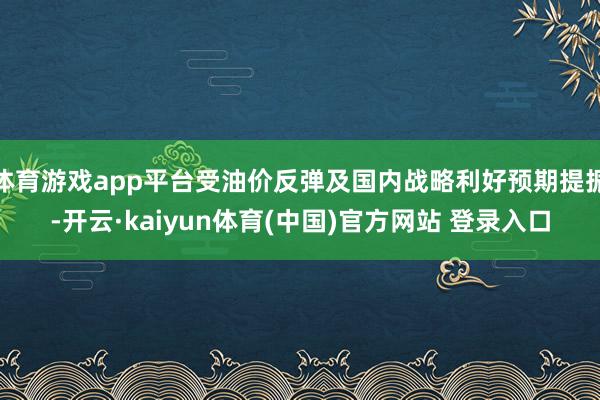 体育游戏app平台受油价反弹及国内战略利好预期提振-开云·kaiyun体育(中国)官方网站 登录入口