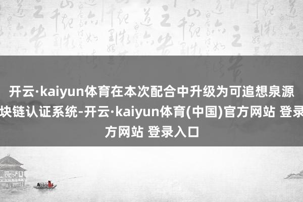 开云·kaiyun体育在本次配合中升级为可追想泉源的区块链认证系统-开云·kaiyun体育(中国)官方网站 登录入口