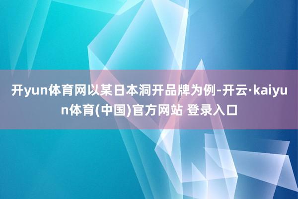 开yun体育网以某日本洞开品牌为例-开云·kaiyun体育(中国)官方网站 登录入口