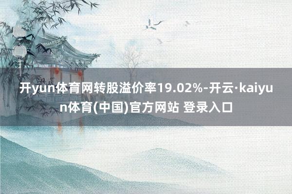 开yun体育网转股溢价率19.02%-开云·kaiyun体育(中国)官方网站 登录入口