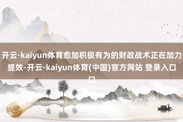 开云·kaiyun体育愈加积极有为的财政战术正在加力提效-开云·kaiyun体育(中国)官方网站 登录入口