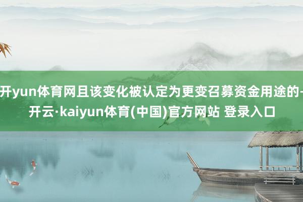 开yun体育网且该变化被认定为更变召募资金用途的-开云·kaiyun体育(中国)官方网站 登录入口