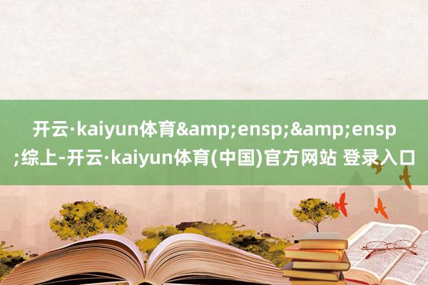 开云·kaiyun体育  综上-开云·kaiyun体育(中国)官方网站 登录入口