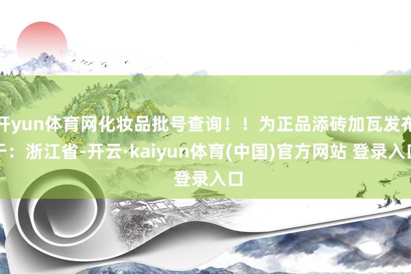 开yun体育网化妆品批号查询!!为正品添砖加瓦发布于:浙江省-开云·kaiyun体育(中国)官方网站 登录入口