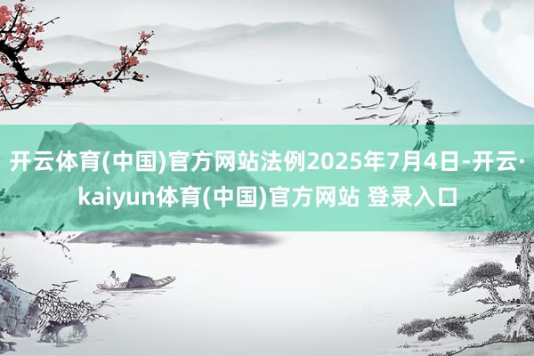 开云体育(中国)官方网站法例2025年7月4日-开云·kaiyun体育(中国)官方网站 登录入口