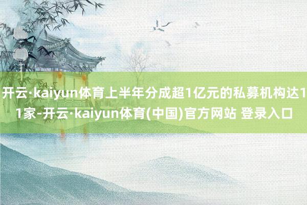 开云·kaiyun体育上半年分成超1亿元的私募机构达11家-开云·kaiyun体育(中国)官方网站 登录入口