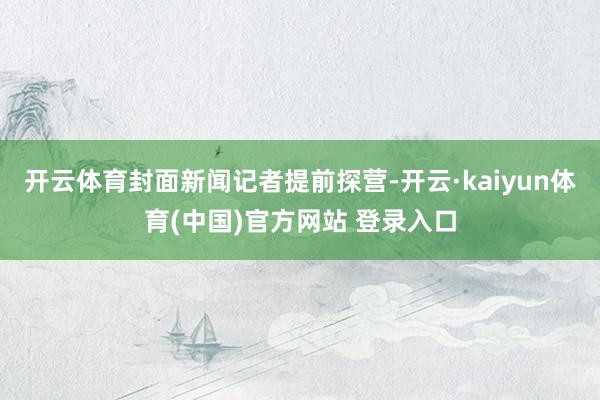 开云体育封面新闻记者提前探营-开云·kaiyun体育(中国)官方网站 登录入口