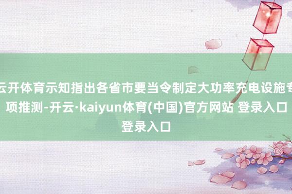 云开体育示知指出各省市要当令制定大功率充电设施专项推测-开云·kaiyun体育(中国)官方网站 登录入口