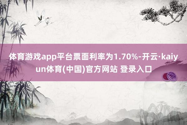 体育游戏app平台票面利率为1.70%-开云·kaiyun体育(中国)官方网站 登录入口