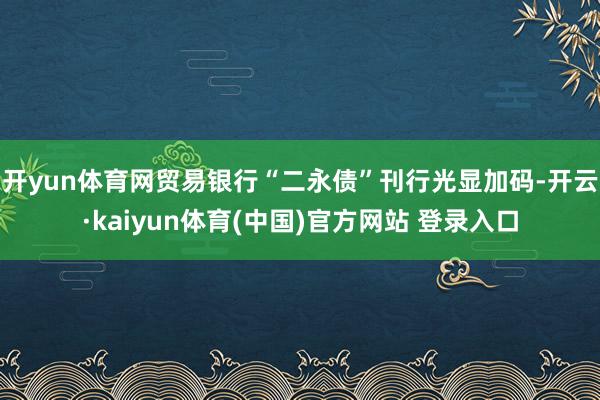 开yun体育网贸易银行“二永债”刊行光显加码-开云·kaiyun体育(中国)官方网站 登录入口