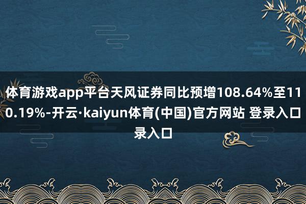 体育游戏app平台天风证券同比预增108.64%至110.19%-开云·kaiyun体育(中国)官方网站 登录入口