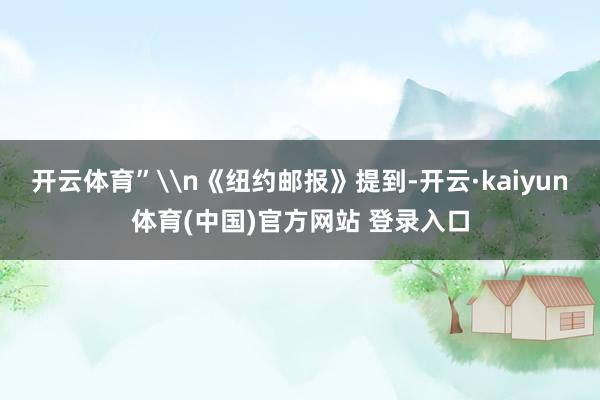 开云体育”\n《纽约邮报》提到-开云·kaiyun体育(中国)官方网站 登录入口