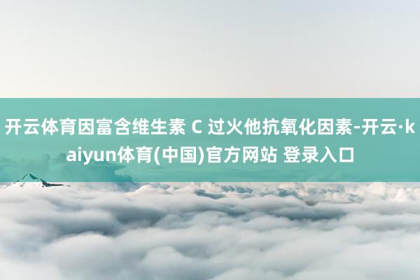 开云体育因富含维生素 C 过火他抗氧化因素-开云·kaiyun体育(中国)官方网站 登录入口
