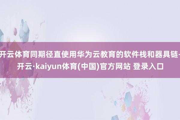 开云体育同期径直使用华为云教育的软件栈和器具链-开云·kaiyun体育(中国)官方网站 登录入口