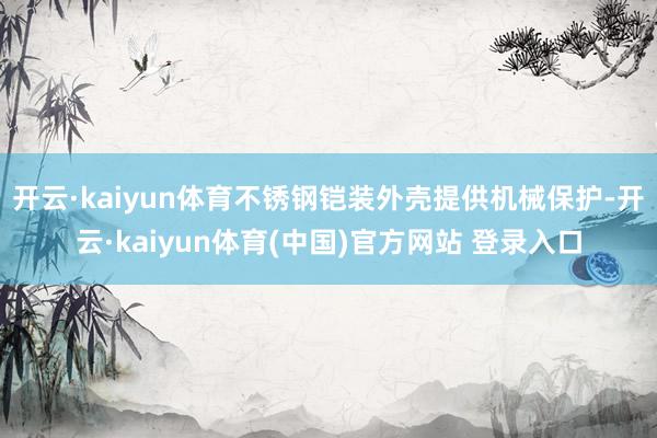 开云·kaiyun体育不锈钢铠装外壳提供机械保护-开云·kaiyun体育(中国)官方网站 登录入口