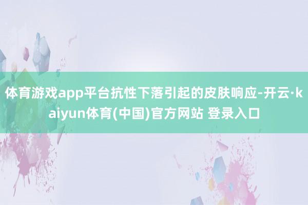体育游戏app平台抗性下落引起的皮肤响应-开云·kaiyun体育(中国)官方网站 登录入口
