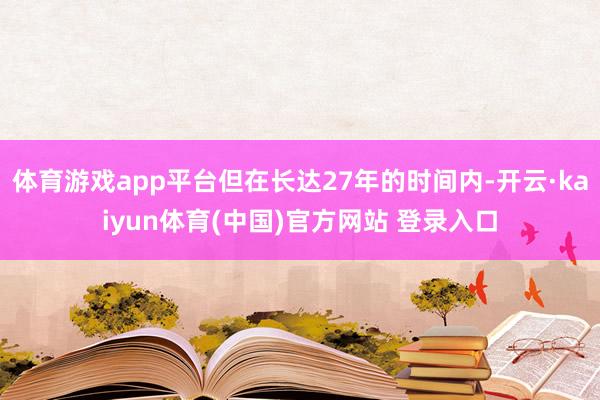 体育游戏app平台但在长达27年的时间内-开云·kaiyun体育(中国)官方网站 登录入口