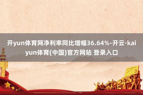 开yun体育网净利率同比增幅36.64%-开云·kaiyun体育(中国)官方网站 登录入口