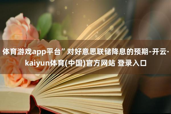 体育游戏app平台” 对好意思联储降息的预期-开云·kaiyun体育(中国)官方网站 登录入口