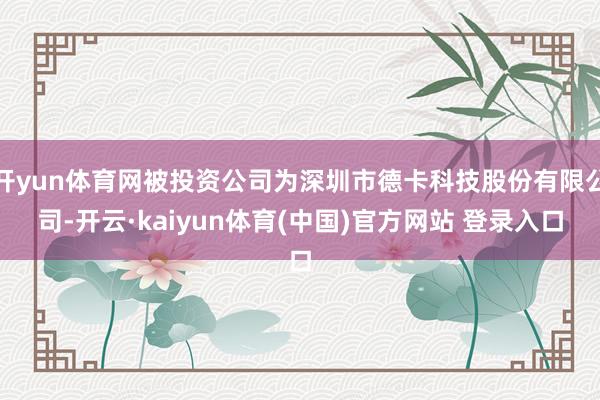 开yun体育网被投资公司为深圳市德卡科技股份有限公司-开云·kaiyun体育(中国)官方网站 登录入口
