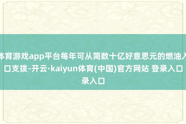 体育游戏app平台每年可从简数十亿好意思元的燃油入口支拨-开云·kaiyun体育(中国)官方网站 登录入口
