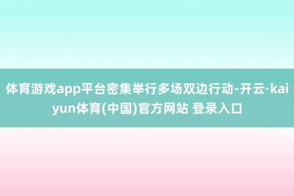 体育游戏app平台密集举行多场双边行动-开云·kaiyun体育(中国)官方网站 登录入口