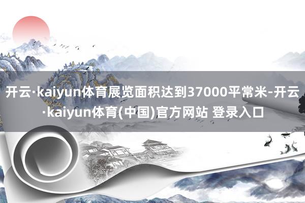 开云·kaiyun体育展览面积达到37000平常米-开云·kaiyun体育(中国)官方网站 登录入口