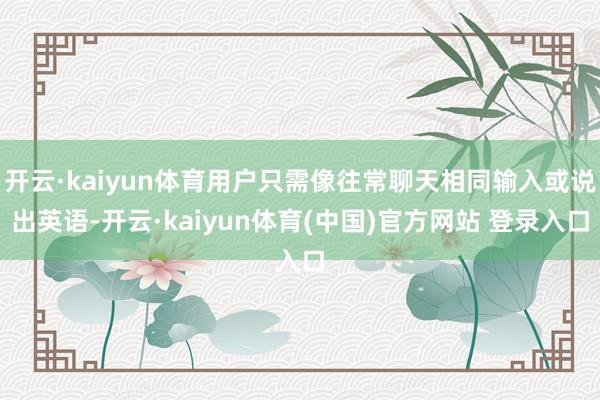 开云·kaiyun体育用户只需像往常聊天相同输入或说出英语-开云·kaiyun体育(中国)官方网站 登录入口