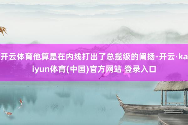 开云体育他算是在内线打出了总揽级的阐扬-开云·kaiyun体育(中国)官方网站 登录入口
