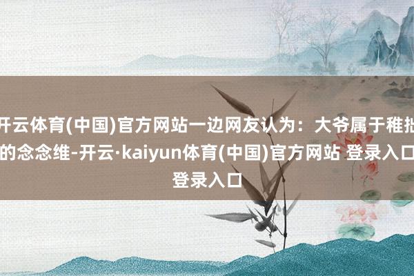 开云体育(中国)官方网站一边网友认为:大爷属于稚拙的念念维-开云·kaiyun体育(中国)官方网站 登录入口