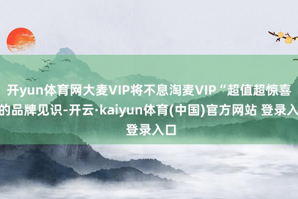 开yun体育网大麦VIP将不息淘麦VIP“超值超惊喜”的品牌见识-开云·kaiyun体育(中国)官方网站 登录入口