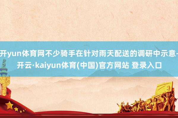 开yun体育网不少骑手在针对雨天配送的调研中示意-开云·kaiyun体育(中国)官方网站 登录入口