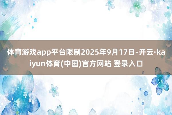 体育游戏app平台限制2025年9月17日-开云·kaiyun体育(中国)官方网站 登录入口
