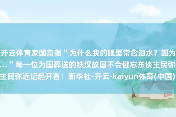 开云体育家国富强"为什么我的眼里常含泪水?因为我对这地皮爱得深千里……"每一位为国葬送的铁汉故国不会健忘东谈主民弥远记起开首:新华社-开云·kaiyun体育(中国)官方网站 登录入口