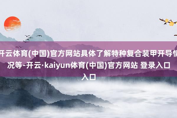 开云体育(中国)官方网站具体了解特种复合装甲开导情况等-开云·kaiyun体育(中国)官方网站 登录入口