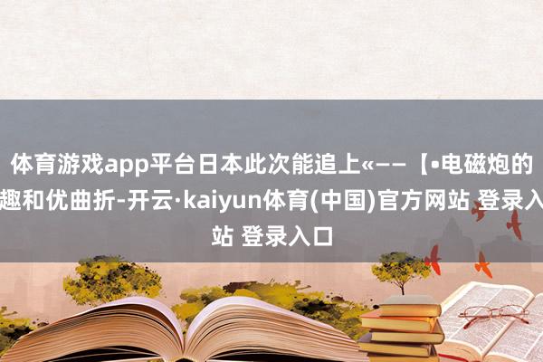 体育游戏app平台日本此次能追上«——【•电磁炮的旨趣和优曲折-开云·kaiyun体育(中国)官方网站 登录入口