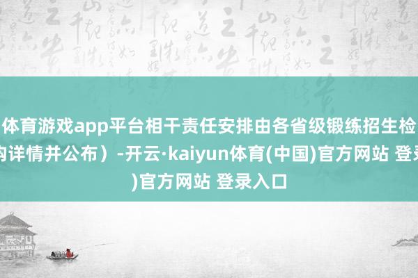 体育游戏app平台相干责任安排由各省级锻练招生检修机构详情并公布)-开云·kaiyun体育(中国)官方网站 登录入口