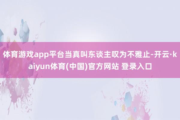 体育游戏app平台当真叫东谈主叹为不雅止-开云·kaiyun体育(中国)官方网站 登录入口