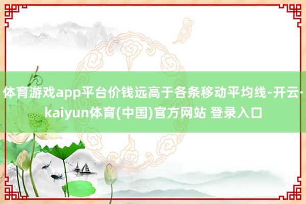 体育游戏app平台价钱远高于各条移动平均线-开云·kaiyun体育(中国)官方网站 登录入口