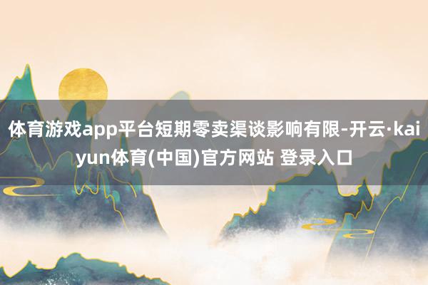 体育游戏app平台短期零卖渠谈影响有限-开云·kaiyun体育(中国)官方网站 登录入口