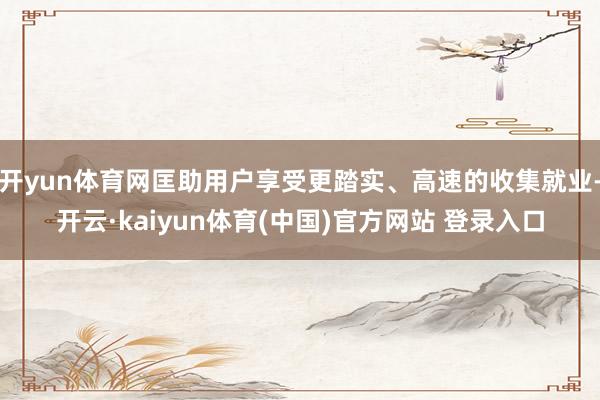 开yun体育网匡助用户享受更踏实、高速的收集就业-开云·kaiyun体育(中国)官方网站 登录入口