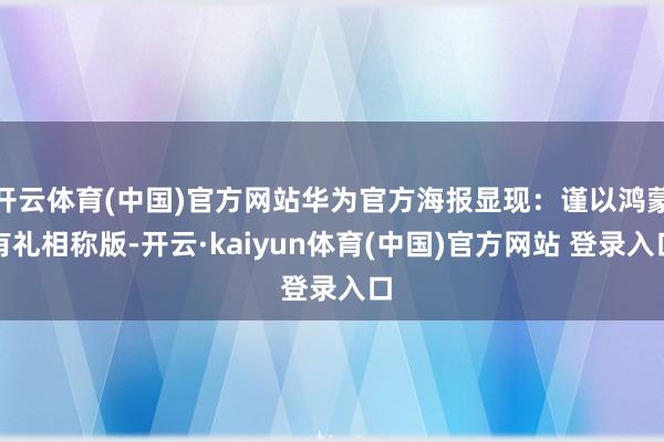 开云体育(中国)官方网站华为官方海报显现:谨以鸿蒙有礼相称版-开云·kaiyun体育(中国)官方网站 登录入口