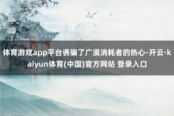 体育游戏app平台诱骗了广漠消耗者的热心-开云·kaiyun体育(中国)官方网站 登录入口