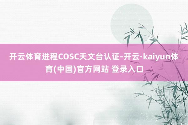 开云体育进程COSC天文台认证-开云·kaiyun体育(中国)官方网站 登录入口