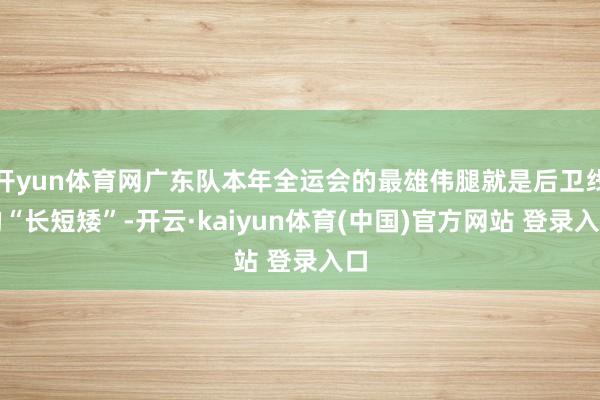 开yun体育网广东队本年全运会的最雄伟腿就是后卫线的“长短矮”-开云·kaiyun体育(中国)官方网站 登录入口