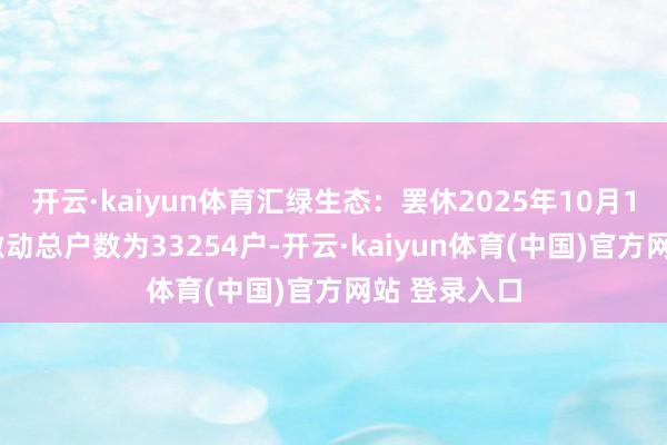 开云·kaiyun体育汇绿生态：罢休2025年10月10日公司的激动总户数为33254户-开云·kaiyun体育(中国)官方网站 登录入口
