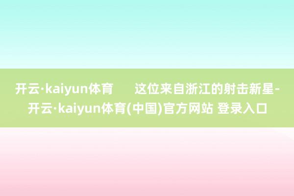 开云·kaiyun体育      这位来自浙江的射击新星-开云·kaiyun体育(中国)官方网站 登录入口