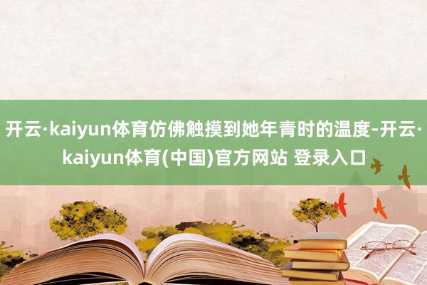 开云·kaiyun体育仿佛触摸到她年青时的温度-开云·kaiyun体育(中国)官方网站 登录入口